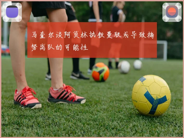 马奎尔谈阿莫林执教曼联或导致梅努离队的可能性