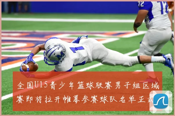 全国U15青少年篮球联赛男子组区域赛即将拉开帷幕参赛球队名单正式公布