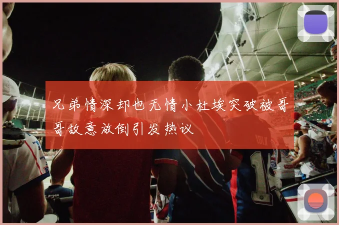 兄弟情深却也无情小杜埃突破被哥哥故意放倒引发热议