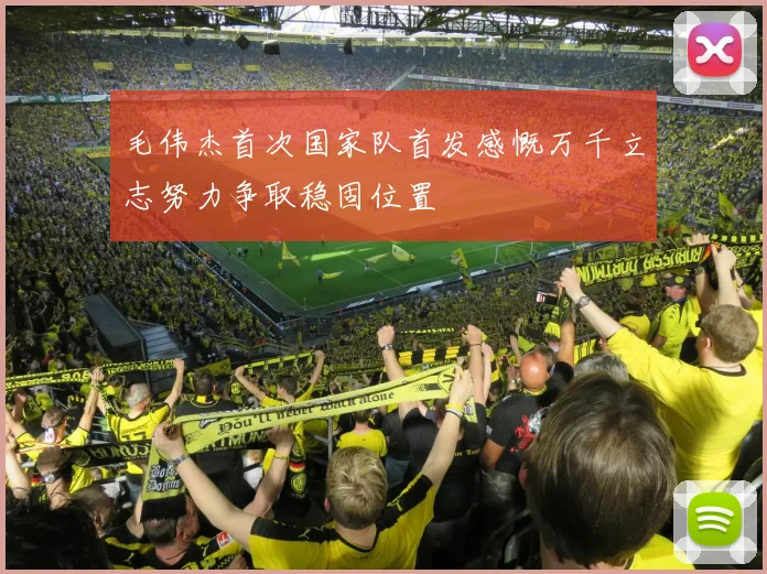 毛伟杰首次国家队首发感慨万千立志努力争取稳固位置