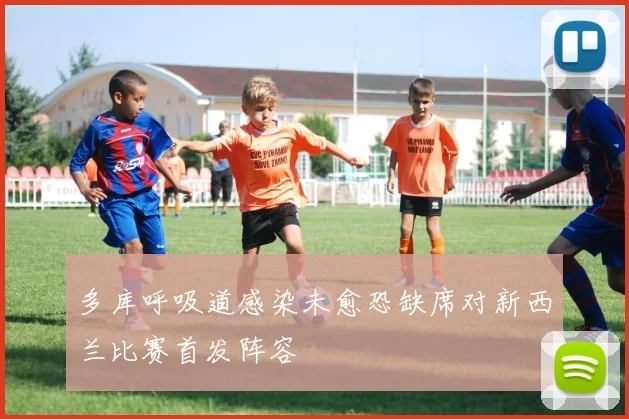 多库呼吸道感染未愈恐缺席对新西兰比赛首发阵容