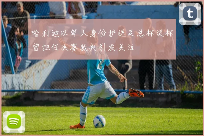 哈利迪以军人身份护送足总杯奖杯曾担任决赛裁判引发关注