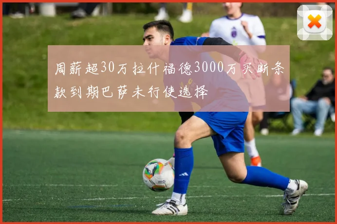 周薪超30万拉什福德3000万买断条款到期巴萨未行使选择