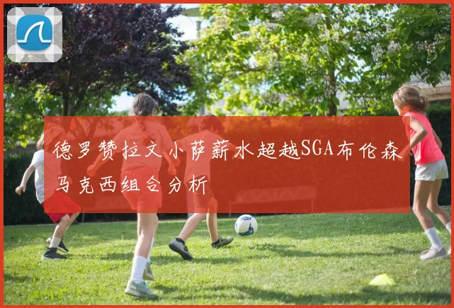 德罗赞拉文小萨薪水超越SGA布伦森马克西组合分析