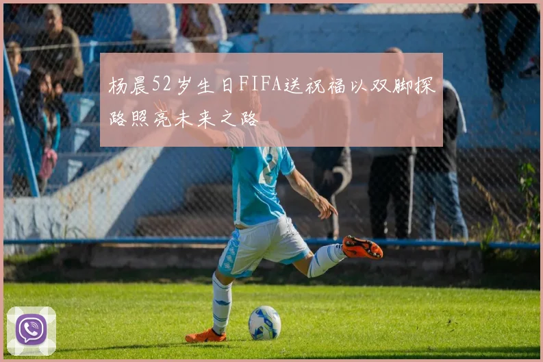杨晨52岁生日FIFA送祝福以双脚探路照亮未来之路