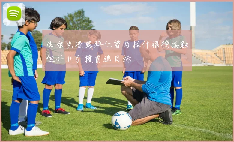 法尔克透露拜仁曾与拉什福德接触但并非引援首选目标