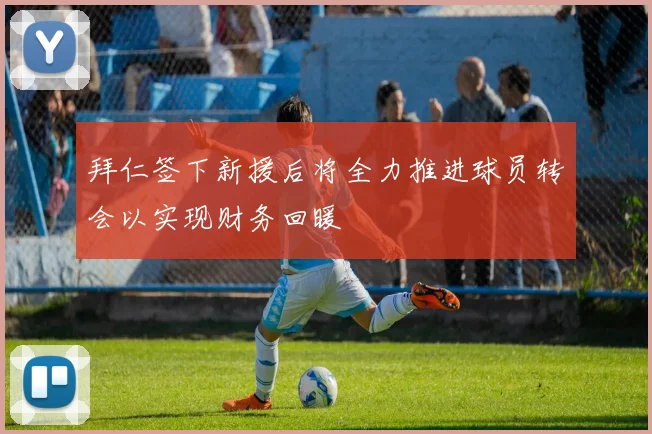 拜仁签下新援后将全力推进球员转会以实现财务回暖