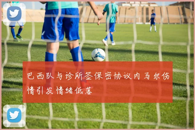 巴西队与诊所签保密协议内马尔伤情引发情绪低落