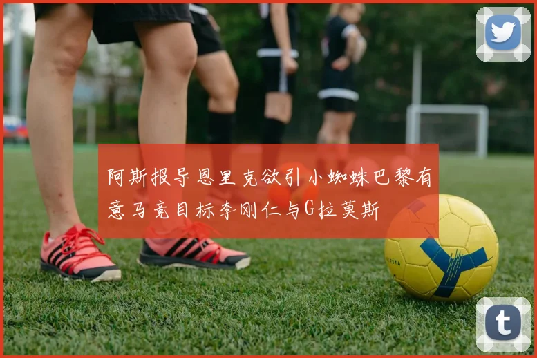 阿斯报导恩里克欲引小蜘蛛巴黎有意马竞目标李刚仁与G拉莫斯