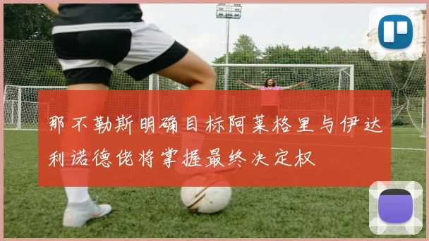 那不勒斯明确目标阿莱格里与伊达利诺德佬将掌握最终决定权