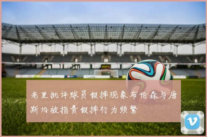 老里批评球员假摔现象布伦森与唐斯均被指责假摔行为频繁