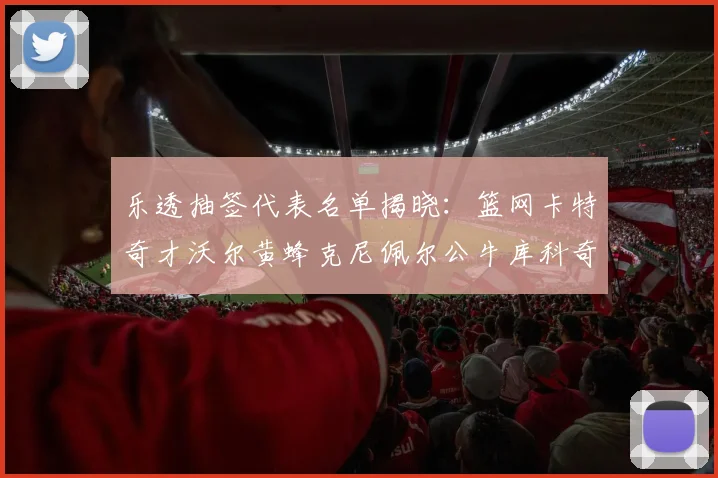乐透抽签代表名单揭晓：篮网卡特奇才沃尔黄蜂克尼佩尔公牛库科奇齐聚一堂