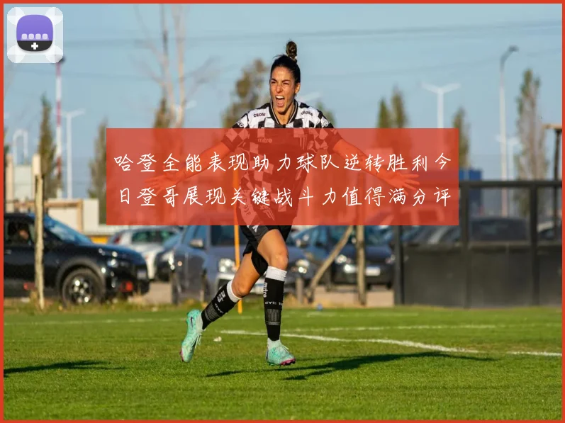 哈登全能表现助力球队逆转胜利今日登哥展现关键战斗力值得满分评价