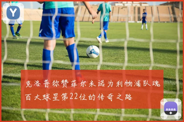 克洛普称赞菲尔米诺为利物浦队魂百大球星第22位的传奇之路