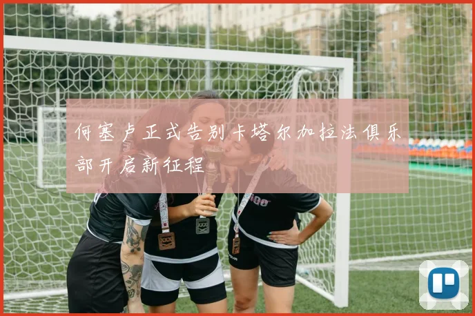 何塞卢正式告别卡塔尔加拉法俱乐部开启新征程
