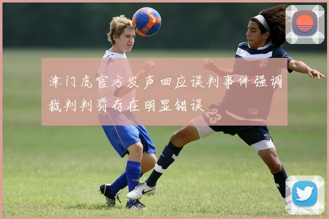 津门虎官方发声回应误判事件强调裁判判罚存在明显错误