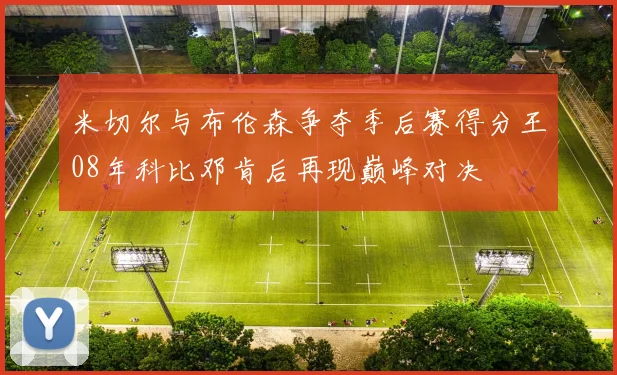 米切尔与布伦森争夺季后赛得分王08年科比邓肯后再现巅峰对决