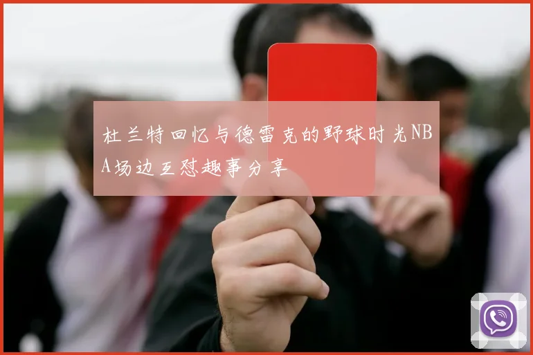 杜兰特回忆与德雷克的野球时光NBA场边互怼趣事分享