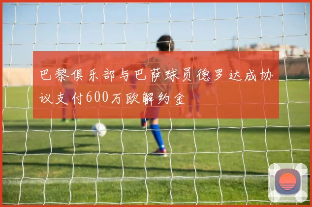 巴黎俱乐部与巴萨球员德罗达成协议支付600万欧解约金