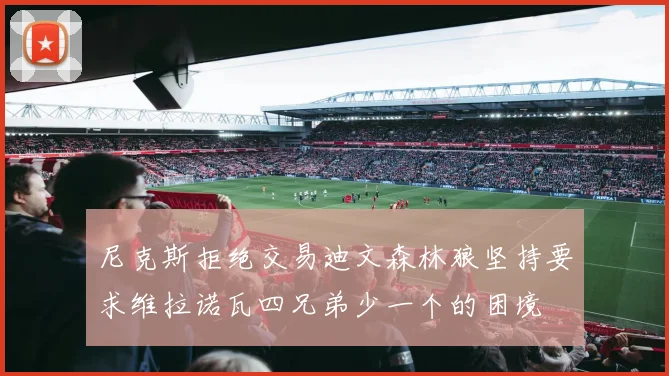 尼克斯拒绝交易迪文森林狼坚持要求维拉诺瓦四兄弟少一个的困境