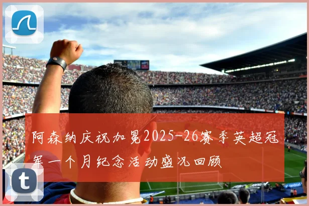 阿森纳庆祝加冕2025-26赛季英超冠军一个月纪念活动盛况回顾
