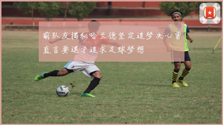 前队友揭秘哈兰德坚定追梦决心曾直言要退学追求足球梦想