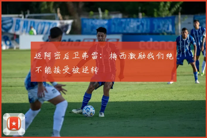 迈阿密后卫弗雷：梅西激励我们绝不能接受被逆转